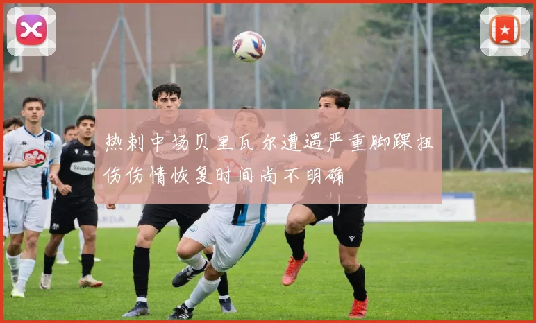 热刺中场贝里瓦尔遭遇严重脚踝扭伤伤情恢复时间尚不明确
