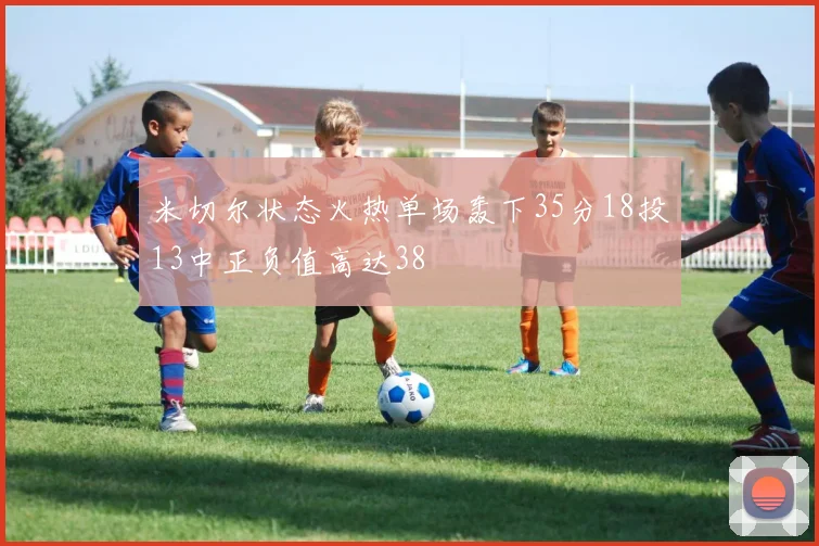米切尔状态火热单场轰下35分18投13中正负值高达38