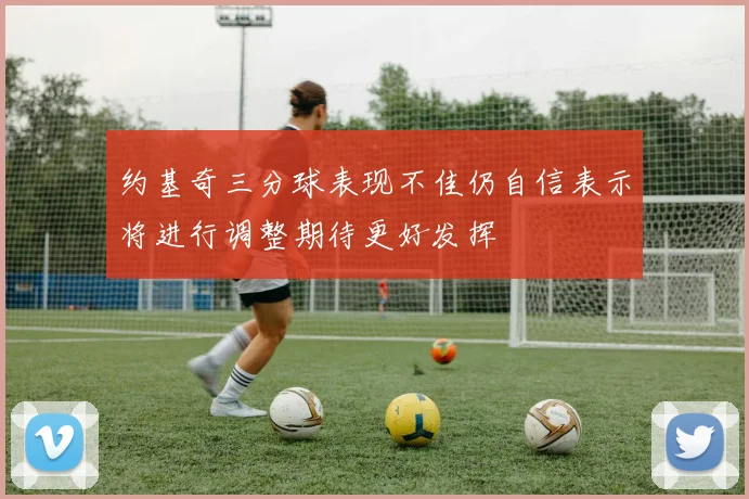 约基奇三分球表现不佳仍自信表示将进行调整期待更好发挥