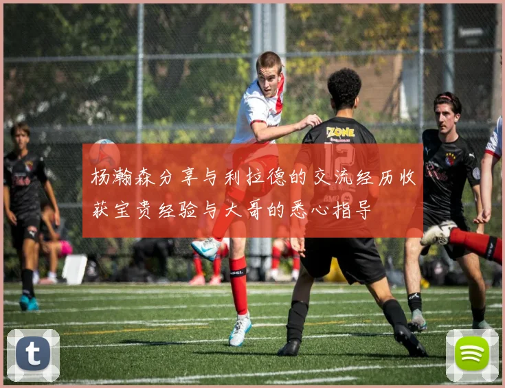 杨瀚森分享与利拉德的交流经历收获宝贵经验与大哥的悉心指导