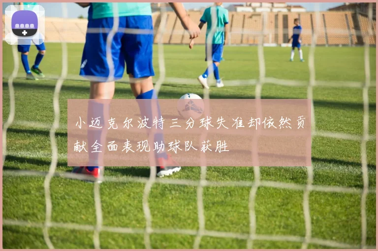 小迈克尔波特三分球失准却依然贡献全面表现助球队获胜