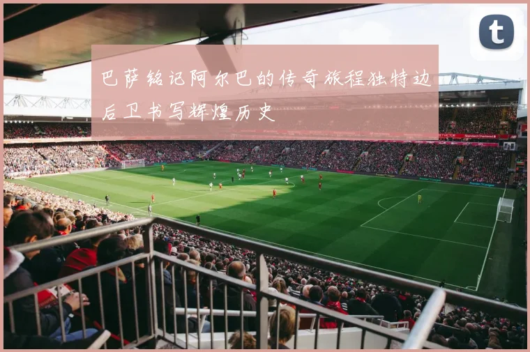巴萨铭记阿尔巴的传奇旅程独特边后卫书写辉煌历史