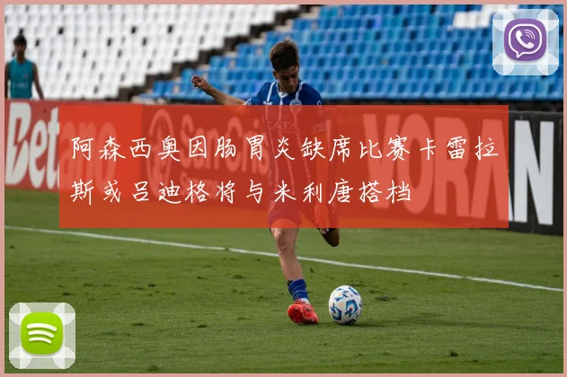 阿森西奥因肠胃炎缺席比赛卡雷拉斯或吕迪格将与米利唐搭档
