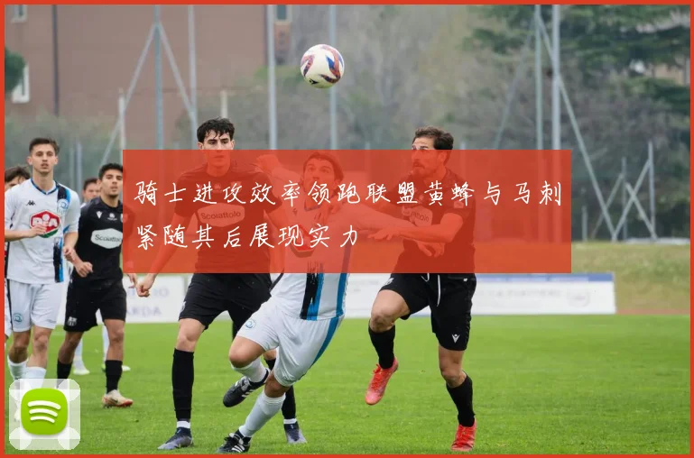 骑士进攻效率领跑联盟黄蜂与马刺紧随其后展现实力