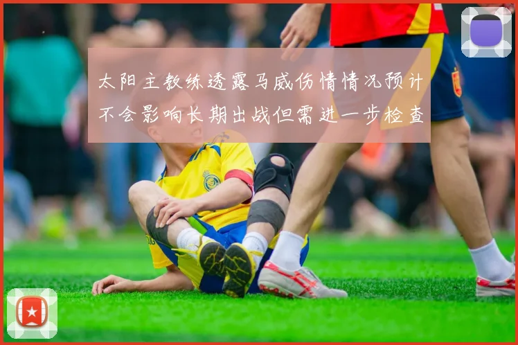 太阳主教练透露马威伤情情况预计不会影响长期出战但需进一步检查确认