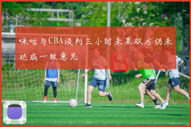 咪咕与CBA谈判三小时未果双方仍未达成一致意见