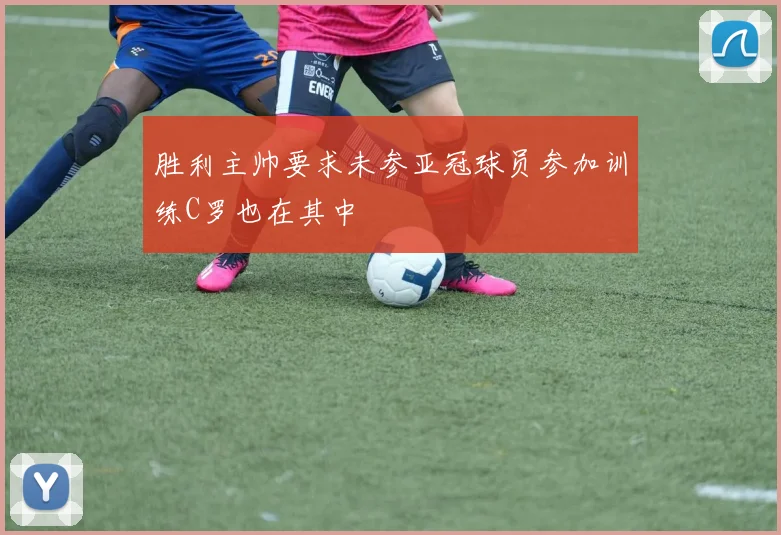 胜利主帅要求未参亚冠球员参加训练C罗也在其中