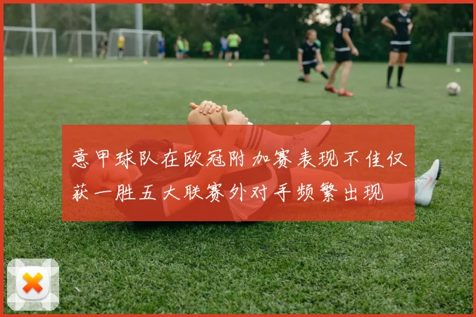 意甲球队在欧冠附加赛表现不佳仅获一胜五大联赛外对手频繁出现