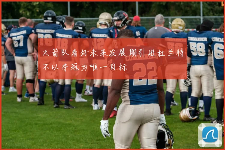 火箭队看好未来发展期引进杜兰特不以夺冠为唯一目标