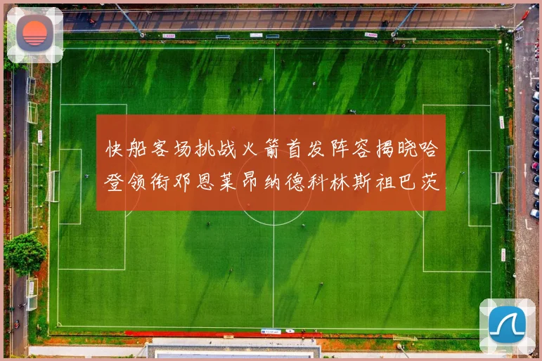 快船客场挑战火箭首发阵容揭晓哈登领衔邓恩莱昂纳德科林斯祖巴茨共战强敌
