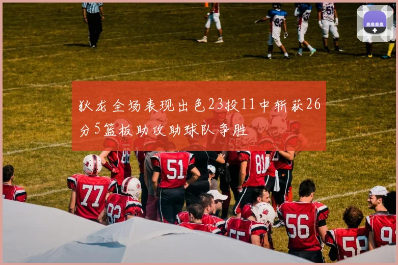 狄龙全场表现出色23投11中斩获26分5篮板助攻助球队争胜