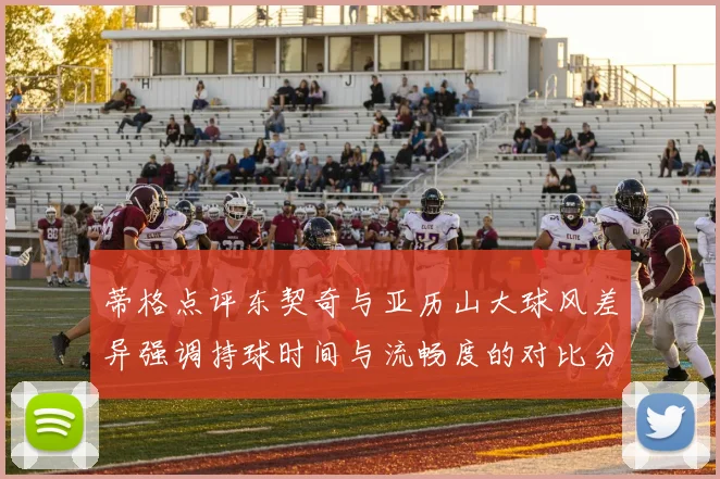 蒂格点评东契奇与亚历山大球风差异强调持球时间与流畅度的对比分析
