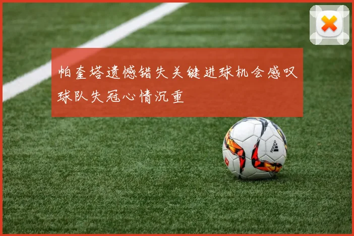 帕奎塔遗憾错失关键进球机会感叹球队失冠心情沉重