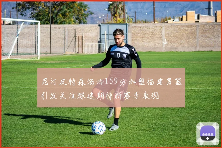 昆汀皮特森场均159分加盟福建男篮引发关注球迷期待新赛季表现