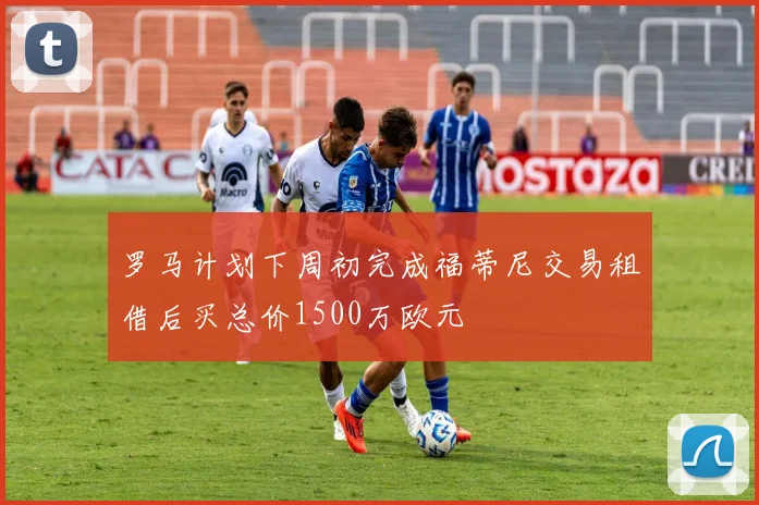 罗马计划下周初完成福蒂尼交易租借后买总价1500万欧元
