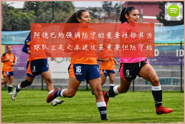 阿德巴约强调防守的重要性称其为球队立足之本进攻虽重要但防守始终是核心