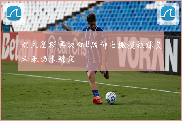 尤文图斯再次向B席伸出橄榄枝球员未来仍未确定