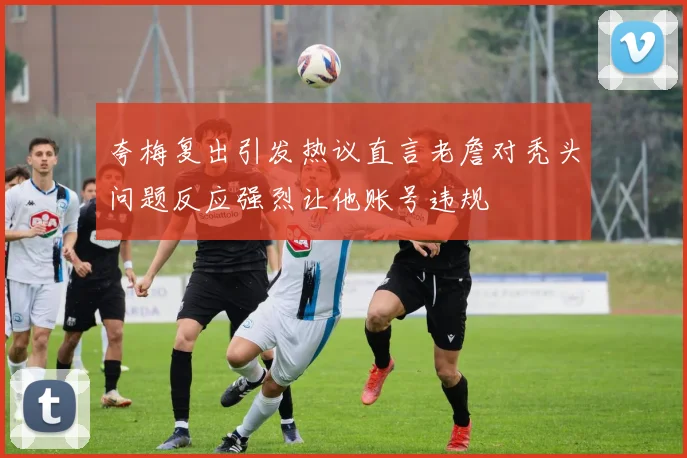 夸梅复出引发热议直言老詹对秃头问题反应强烈让他账号违规