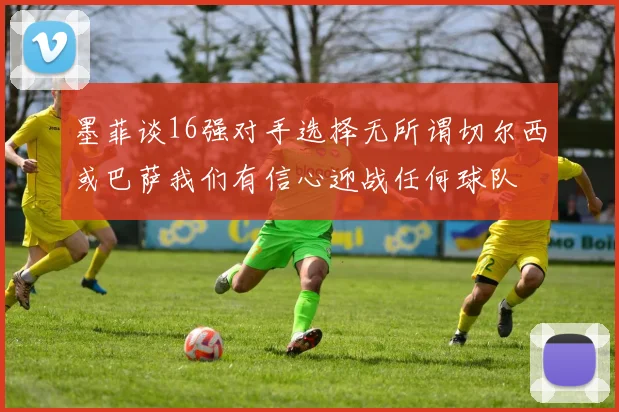 墨菲谈16强对手选择无所谓切尔西或巴萨我们有信心迎战任何球队