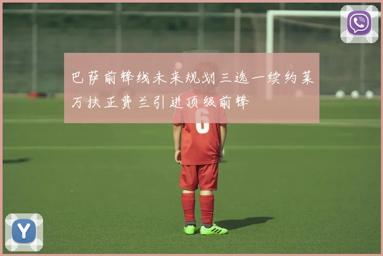 巴萨前锋线未来规划三选一续约莱万扶正费兰引进顶级前锋