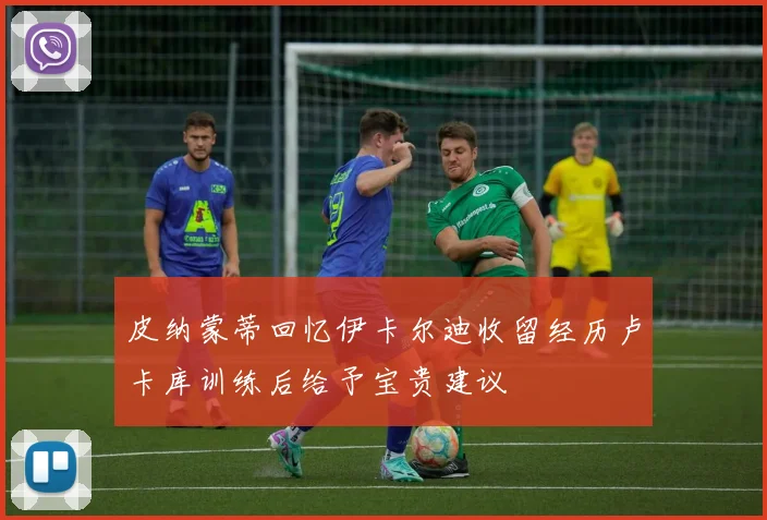 皮纳蒙蒂回忆伊卡尔迪收留经历卢卡库训练后给予宝贵建议