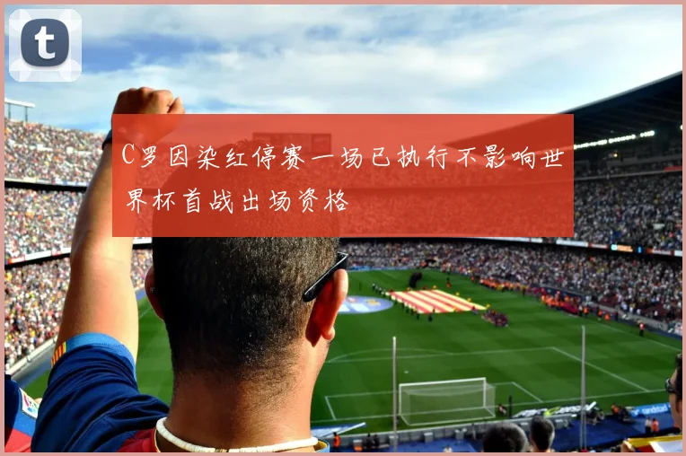 C罗因染红停赛一场已执行不影响世界杯首战出场资格