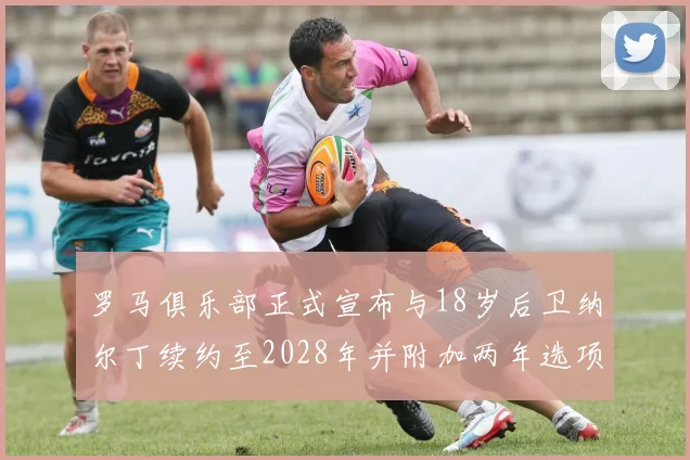 罗马俱乐部正式宣布与18岁后卫纳尔丁续约至2028年并附加两年选项