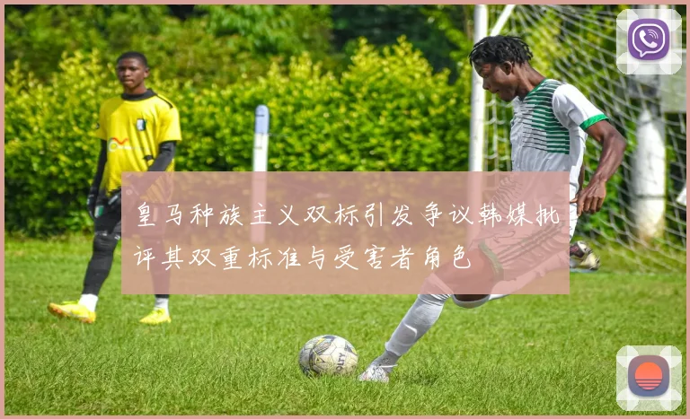 皇马种族主义双标引发争议韩媒批评其双重标准与受害者角色