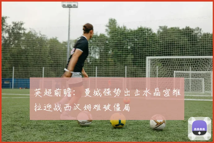 英超前瞻：曼城强势出击水晶宫维拉迎战西汉姆难破僵局