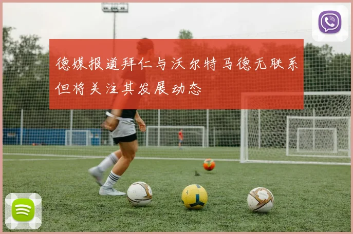德媒报道拜仁与沃尔特马德无联系但将关注其发展动态
